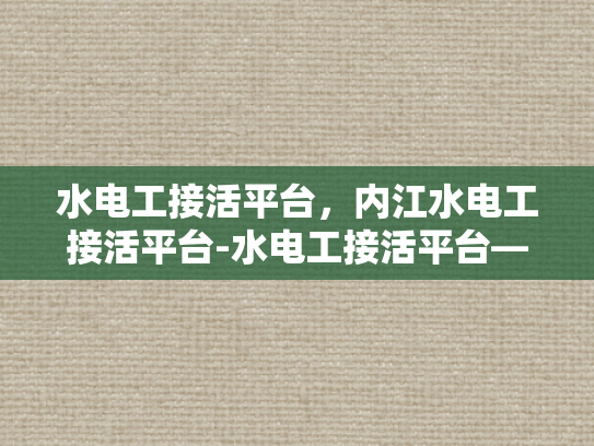 水电工接活平台，内江水电工接活平台-水电工接活平台—内江地区水电工的机遇与挑战