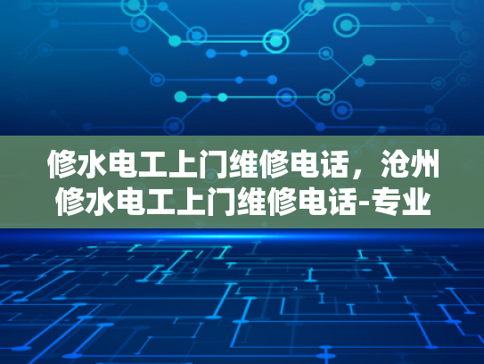 修水电工上门维修电话，沧州修水电工上门维修电话-专业电工服务，确保您的电力安全