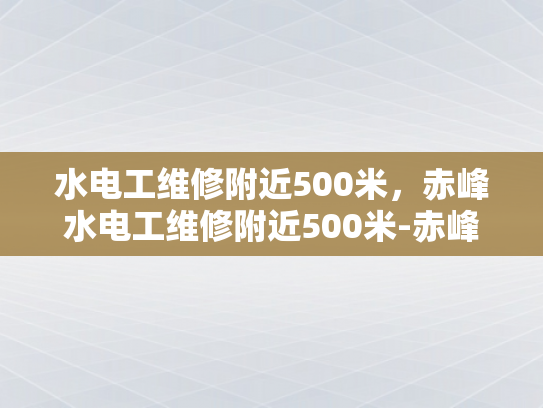 水电工维修附近500米，赤峰水电工维修附近500米-赤峰地区水电工维修服务概览