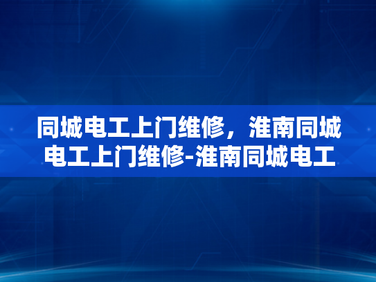 同城电工上门维修，淮南同城电工上门维修-淮南同城电工上门维修服务