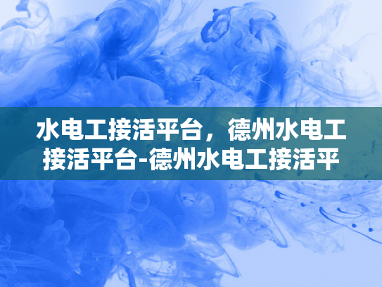 水电工接活平台，德州水电工接活平台-德州水电工接活平台，高效连接需求与服务