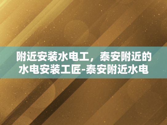 附近安装水电工，泰安附近的水电安装工匠-泰安附近水电安装工匠的挑选与服务