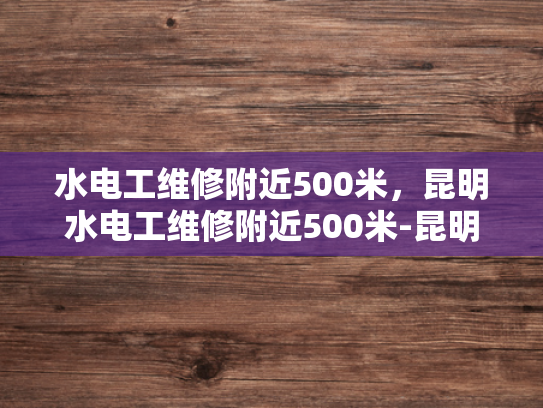 水电工维修附近500米，昆明水电工维修附近500米-昆明水电工维修服务，500米范围内的便捷选择
