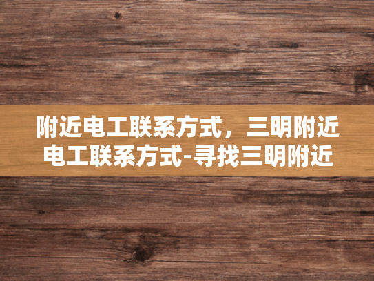 附近电工联系方式，三明附近电工联系方式-寻找三明附近电工联系方式