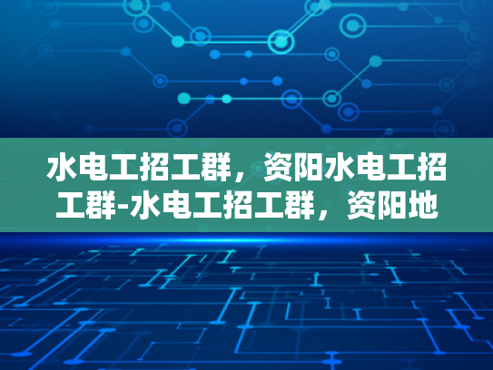 水电工招工群，资阳水电工招工群-水电工招工群，资阳地区水电工的就业新天地