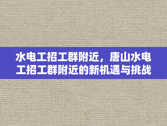 水电工招工群附近，唐山水电工招工群附近的新机遇与挑战-水电工招工群附近，唐山水电工招工群附近的新机遇与挑战