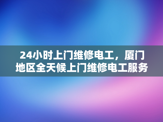 24小时上门维修电工，厦门地区全天候上门维修电工服务-厦门地区全天候上门维修电工服务，24小时待命，确保您家的电力无忧