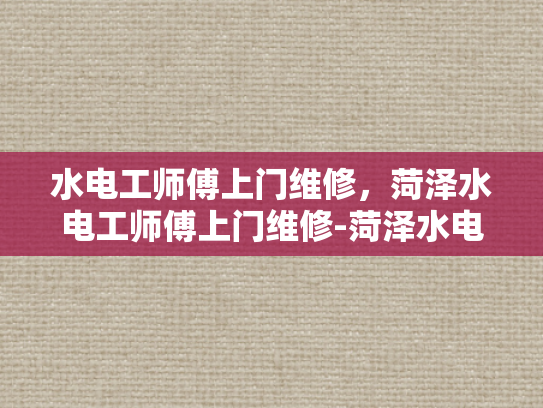 水电工师傅上门维修，菏泽水电工师傅上门维修-菏泽水电工师傅上门维修，技术精湛，服务周到