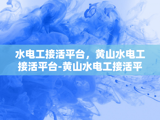 水电工接活平台，黄山水电工接活平台-黄山水电工接活平台，连接专业与需求的桥梁