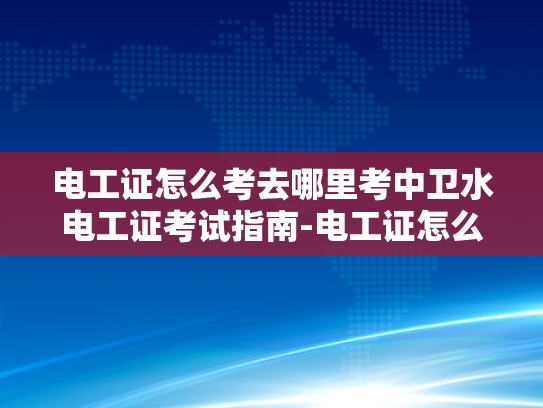 电工证怎么考去哪里考中卫水电工证考试指南-电工证怎么考去哪里考中卫水电工证考试指南