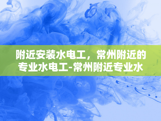 附近安装水电工，常州附近的专业水电工-常州附近专业水电工服务