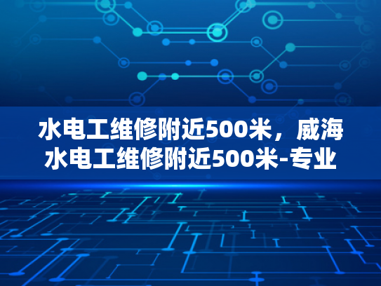 水电工维修附近500米，威海水电工维修附近500米-专业水电工维修服务—威海地区附近500米范围内的高效解决方案