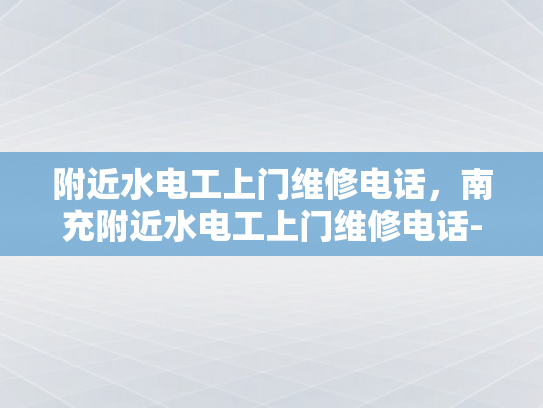附近水电工上门维修电话，南充附近水电工上门维修电话-南充附近水电工上门维修电话
