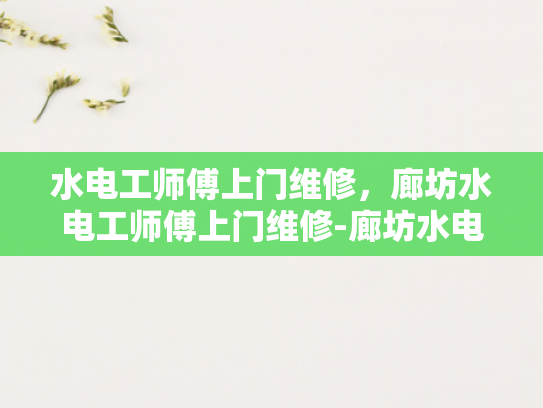 水电工师傅上门维修，廊坊水电工师傅上门维修-廊坊水电工师傅上门维修服务，确保家居安全无忧