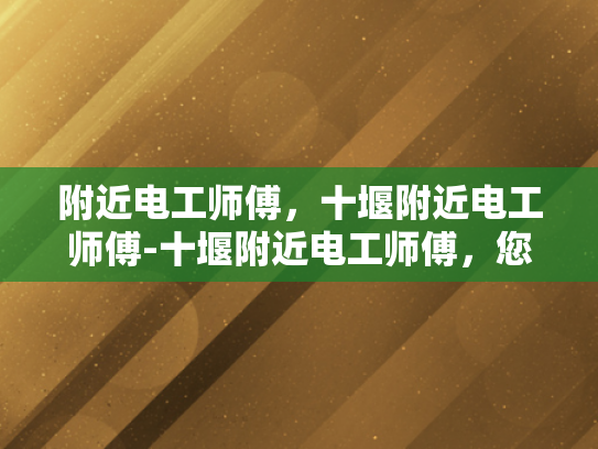 附近电工师傅，十堰附近电工师傅-十堰附近电工师傅，您身边的专业电力守护者