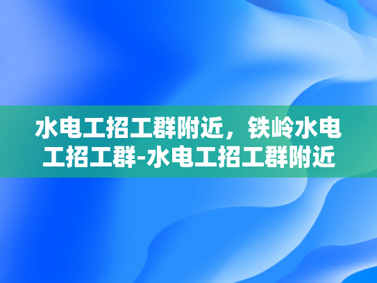 水电工招工群附近，铁岭水电工招工群-水电工招工群附近，铁岭水电工招工群