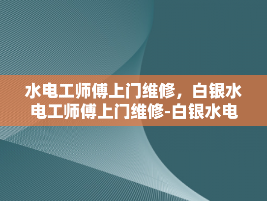 水电工师傅上门维修，白银水电工师傅上门维修-白银水电工师傅上门维修服务