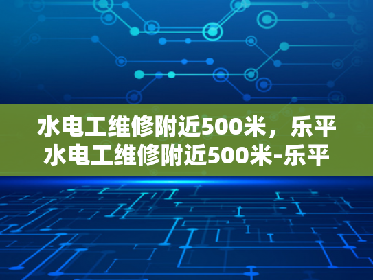水电工维修附近500米，乐平水电工维修附近500米-乐平水电工维修附近500米