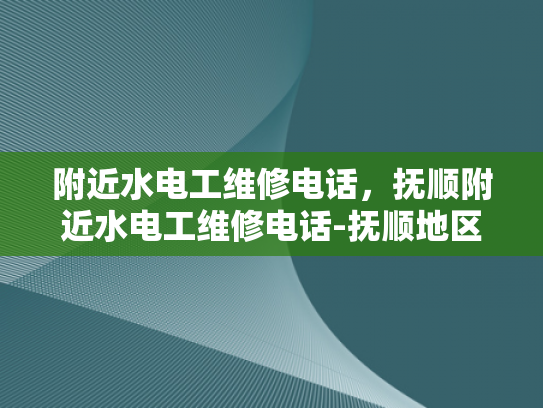 附近水电工维修电话，抚顺附近水电工维修电话-抚顺地区水电维修服务指南