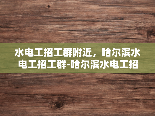 水电工招工群附近，哈尔滨水电工招工群-哈尔滨水电工招工群—寻找附近好工作