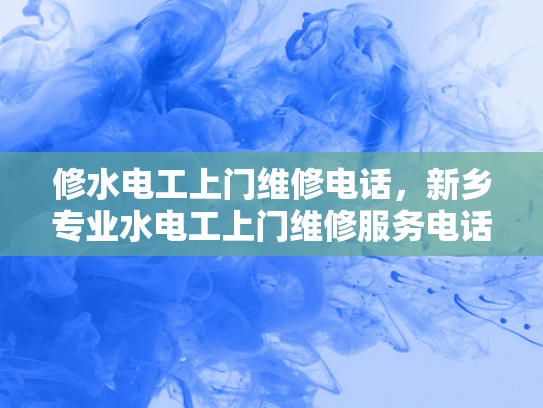 修水电工上门维修电话，新乡专业水电工上门维修服务电话-新乡专业水电工上门维修服务电话