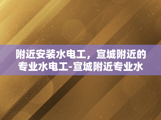 附近安装水电工，宣城附近的专业水电工-宣城附近专业水电工服务