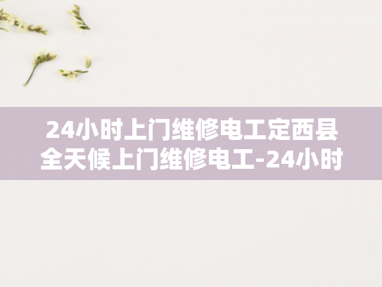 24小时上门维修电工定西县全天候上门维修电工-24小时上门维修电工定西县全天候服务