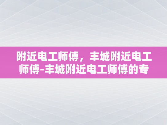 附近电工师傅，丰城附近电工师傅-丰城附近电工师傅的专业技能与服务