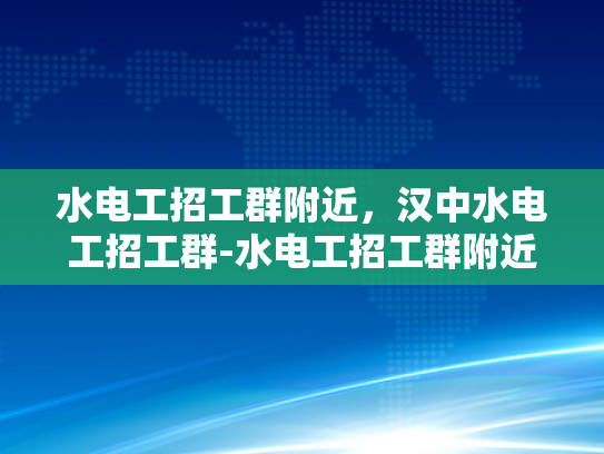 水电工招工群附近，汉中水电工招工群-水电工招工群附近，汉中水电工招工群
