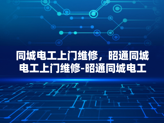 同城电工上门维修，昭通同城电工上门维修-昭通同城电工上门维修服务