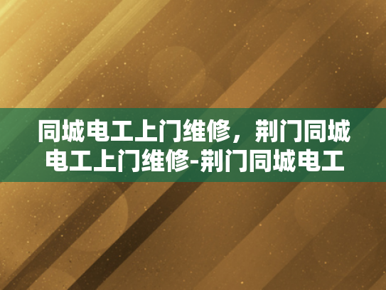 同城电工上门维修，荆门同城电工上门维修-荆门同城电工上门维修服务
