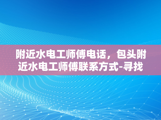 附近水电工师傅电话，包头附近水电工师傅联系方式-寻找包头附近水电工师傅的联系方式
