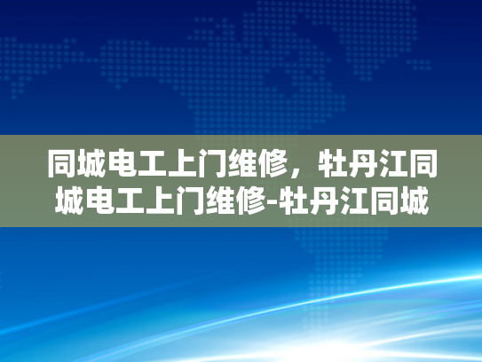 同城电工上门维修，牡丹江同城电工上门维修-牡丹江同城电工上门维修服务，您身边的电力守护者