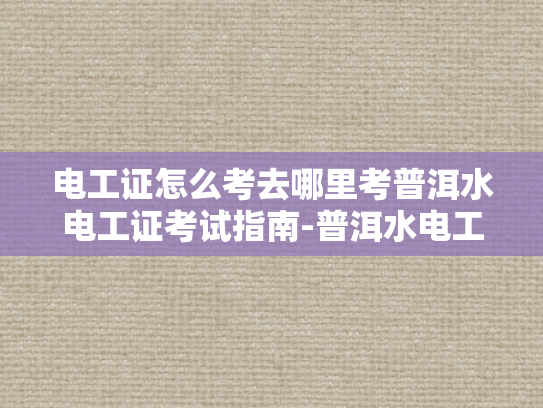 电工证怎么考去哪里考普洱水电工证考试指南-普洱水电工证考试指南