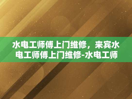 水电工师傅上门维修，来宾水电工师傅上门维修-水电工师傅上门维修，来宾水电工师傅上门维修