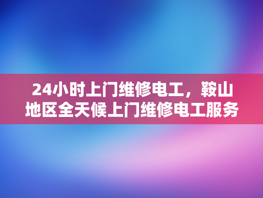 24小时上门维修电工，鞍山地区全天候上门维修电工服务-全天候服务，24小时上门维修电工鞍山地区为您排忧解难