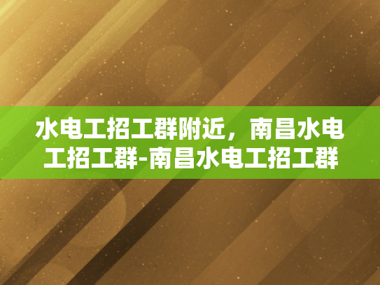 水电工招工群附近，南昌水电工招工群-南昌水电工招工群，您身边的水电维修专家