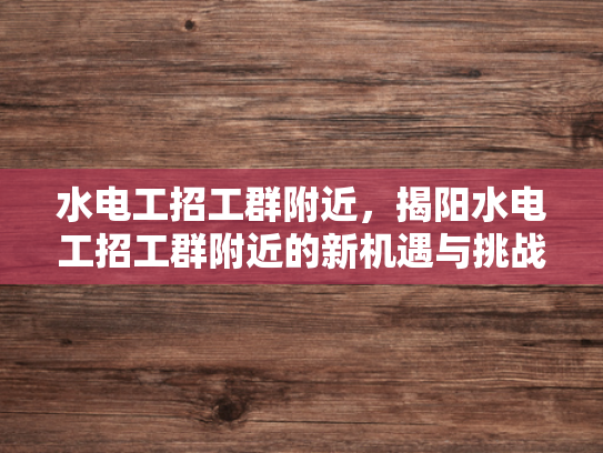 水电工招工群附近，揭阳水电工招工群附近的新机遇与挑战-水电工招工群附近，揭阳水电工招工群附近的新机遇与挑战