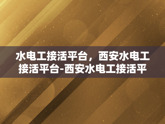 水电工接活平台，西安水电工接活平台-西安水电工接活平台，打造高效、便捷的服务新生态