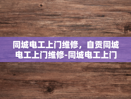 同城电工上门维修，自贡同城电工上门维修-同城电工上门维修，自贡地区的专业服务体验
