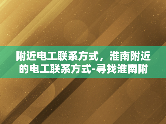 附近电工联系方式，淮南附近的电工联系方式-寻找淮南附近电工的实用攻略