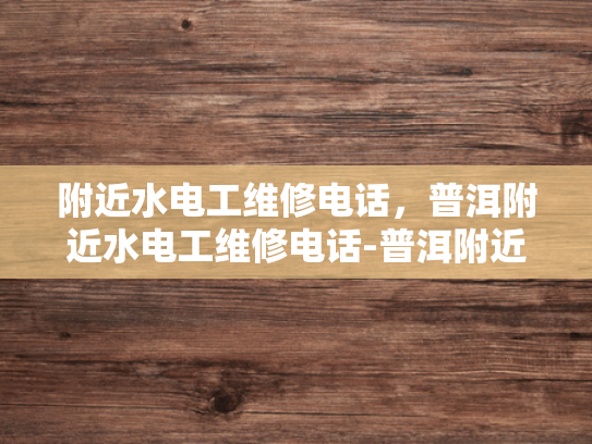附近水电工维修电话，普洱附近水电工维修电话-普洱附近水电工维修电话