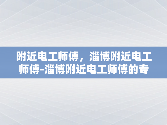 附近电工师傅，淄博附近电工师傅-淄博附近电工师傅的专业技能与服务保障