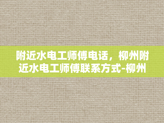 附近水电工师傅电话，柳州附近水电工师傅联系方式-柳州附近水电工师傅联系方式一览