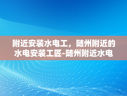 附近安装水电工，随州附近的水电安装工匠-随州附近水电安装工匠的重要性与选择指南