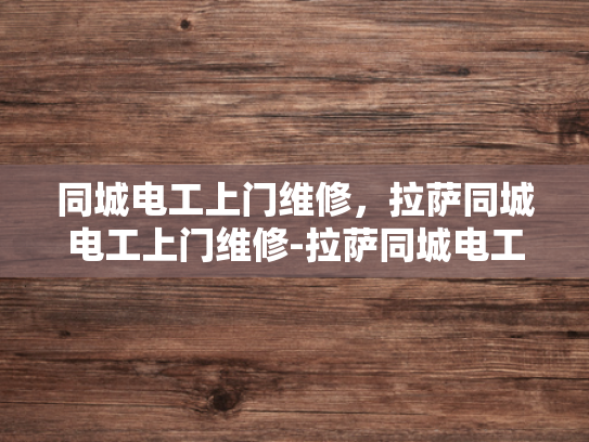 同城电工上门维修，拉萨同城电工上门维修-拉萨同城电工上门维修服务，让电力问题迎刃而解