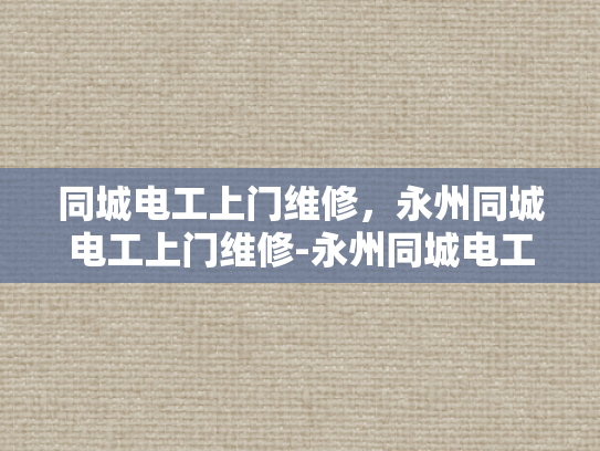同城电工上门维修，永州同城电工上门维修-永州同城电工上门维修服务—您的电力需求，我们的承诺
