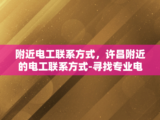 附近电工联系方式，许昌附近的电工联系方式-寻找专业电工，许昌附近电工联系方式大全
