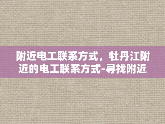附近电工联系方式，牡丹江附近的电工联系方式-寻找附近的电工，牡丹江地区的电工联系方式一览