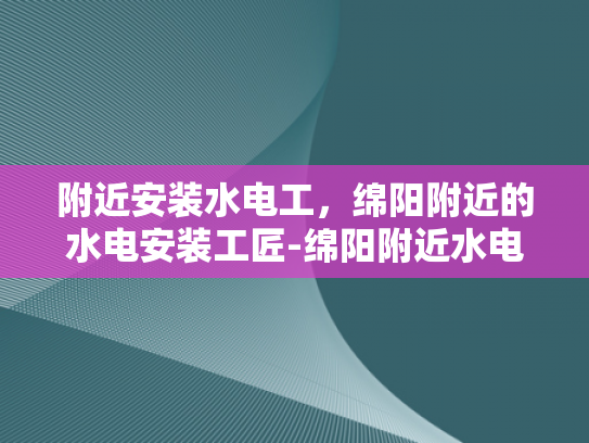 附近安装水电工，绵阳附近的水电安装工匠-绵阳附近水电安装工匠服务介绍